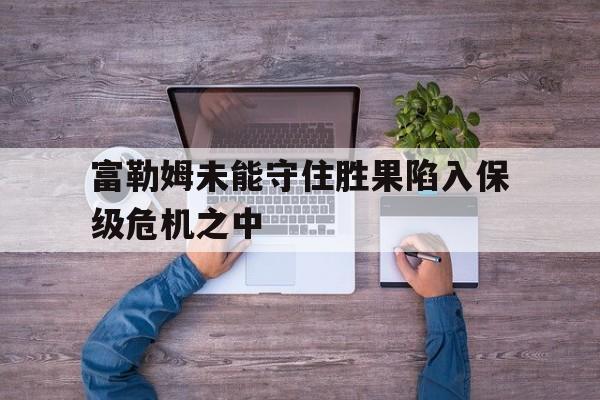 富勒姆未能守住胜果陷入保级危机之中()
